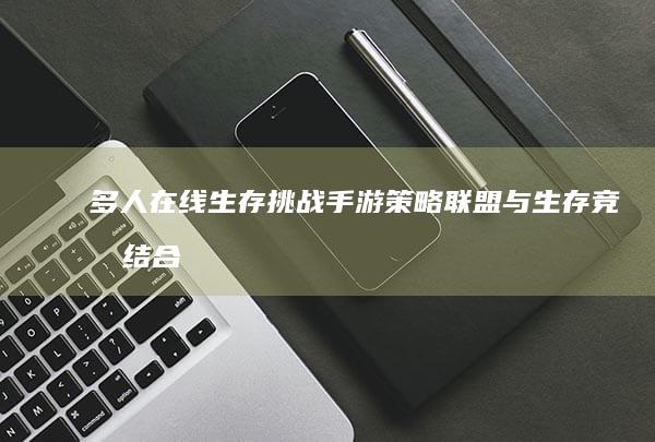 多人在线生存挑战手游：策略联盟与生存竞技结合