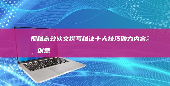 揭秘高效软文撰写秘诀：十大技巧助力内容与创意双赢