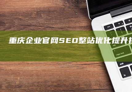 重庆企业官网SEO整站优化：提升排名与转化效果的实战策略